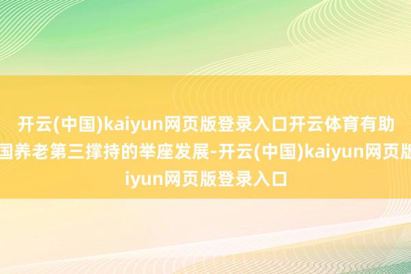 开云(中国)kaiyun网页版登录入口开云体育有助于推进中国养老第三撑持的举座发展-开云(中国)kaiyun网页版登录入口