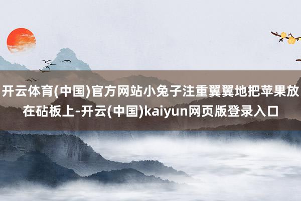 开云体育(中国)官方网站小兔子注重翼翼地把苹果放在砧板上-开云(中国)kaiyun网页版登录入口