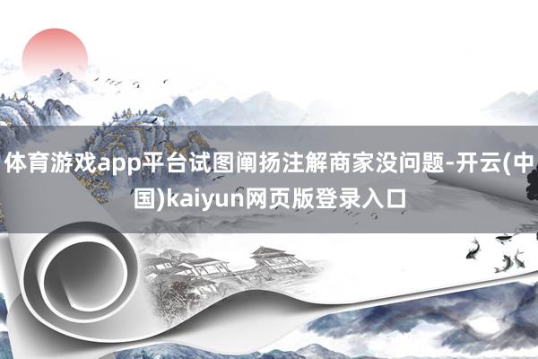 体育游戏app平台试图阐扬注解商家没问题-开云(中国)kaiyun网页版登录入口