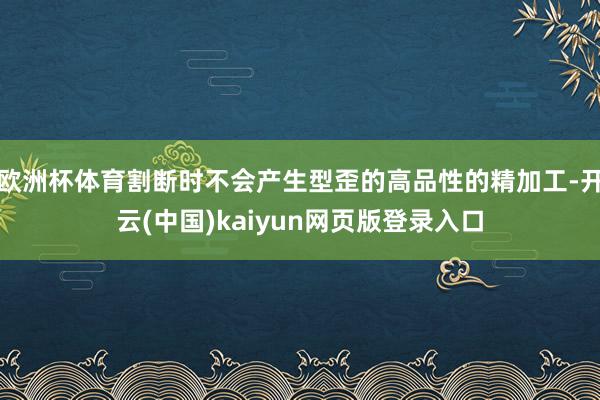 欧洲杯体育割断时不会产生型歪的高品性的精加工-开云(中国)kaiyun网页版登录入口