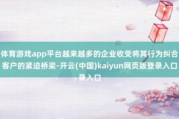 体育游戏app平台越来越多的企业收受将其行为纠合客户的紧迫桥梁-开云(中国)kaiyun网页版登录入口