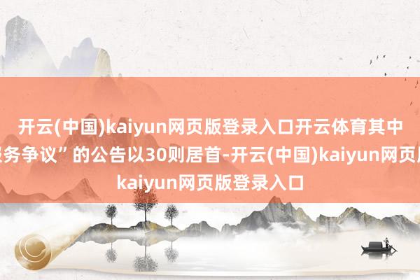 开云(中国)kaiyun网页版登录入口开云体育其中案由为“服务争议”的公告以30则居首-开云(中国)kaiyun网页版登录入口