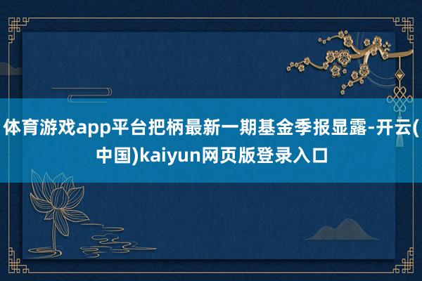 体育游戏app平台把柄最新一期基金季报显露-开云(中国)kaiyun网页版登录入口