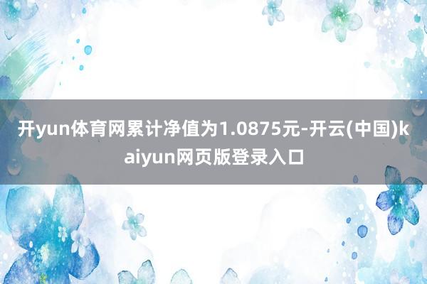 开yun体育网累计净值为1.0875元-开云(中国)kaiyun网页版登录入口