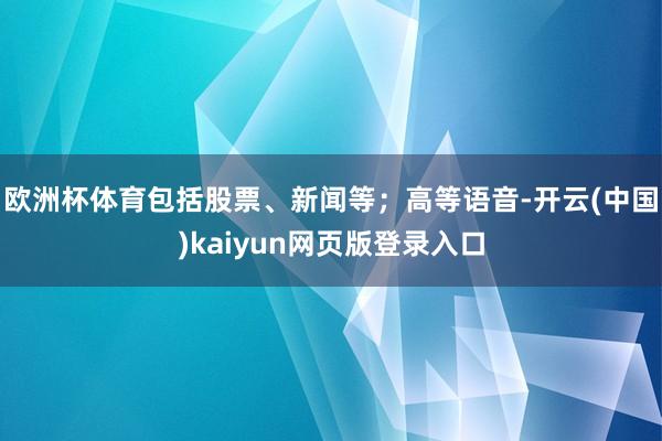 欧洲杯体育包括股票、新闻等；高等语音-开云(中国)kaiyun网页版登录入口