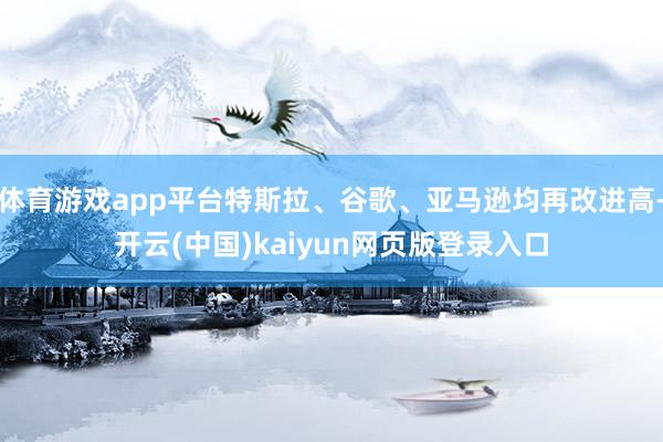 体育游戏app平台特斯拉、谷歌、亚马逊均再改进高-开云(中国)kaiyun网页版登录入口