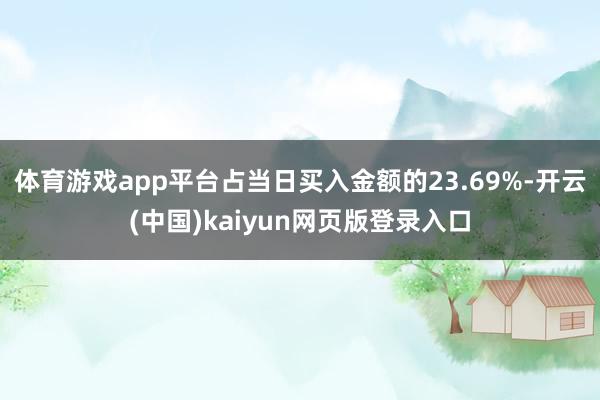 体育游戏app平台占当日买入金额的23.69%-开云(中国)kaiyun网页版登录入口