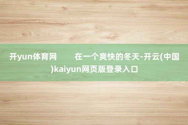 开yun体育网        在一个爽快的冬天-开云(中国)kaiyun网页版登录入口