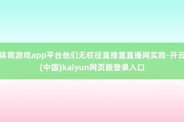 体育游戏app平台他们无权径直措置直播间实践-开云(中国)kaiyun网页版登录入口