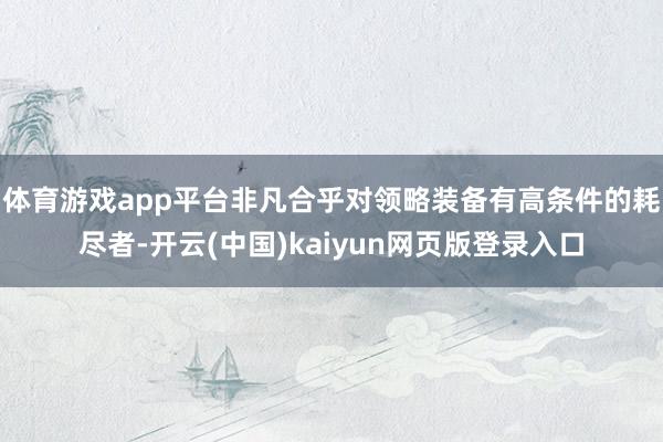 体育游戏app平台非凡合乎对领略装备有高条件的耗尽者-开云(中国)kaiyun网页版登录入口