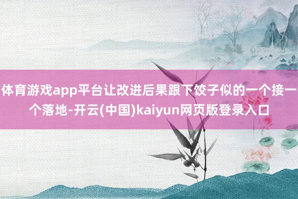 体育游戏app平台让改进后果跟下饺子似的一个接一个落地-开云(中国)kaiyun网页版登录入口