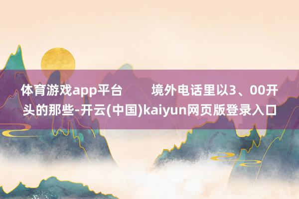 体育游戏app平台        境外电话里以3、00开头的那些-开云(中国)kaiyun网页版登录入口