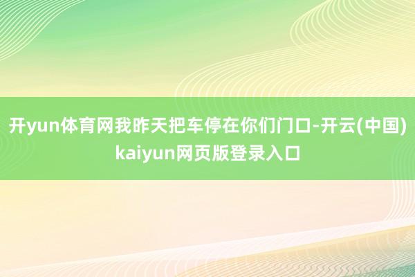 开yun体育网我昨天把车停在你们门口-开云(中国)kaiyun网页版登录入口