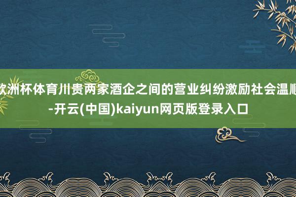 欧洲杯体育川贵两家酒企之间的营业纠纷激励社会温顺-开云(中国)kaiyun网页版登录入口