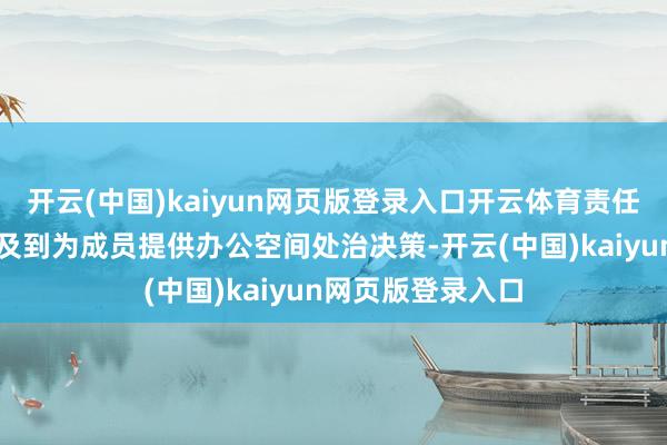 开云(中国)kaiyun网页版登录入口开云体育责任空间成员部分触及到为成员提供办公空间处治决策-开云(中国)kaiyun网页版登录入口