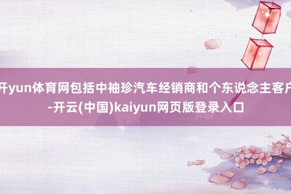 开yun体育网包括中袖珍汽车经销商和个东说念主客户-开云(中国)kaiyun网页版登录入口