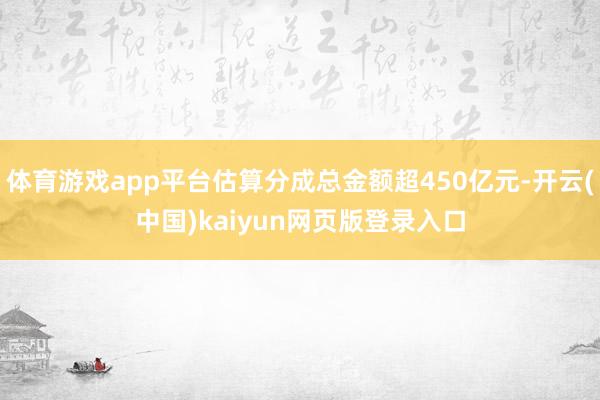 体育游戏app平台估算分成总金额超450亿元-开云(中国)kaiyun网页版登录入口