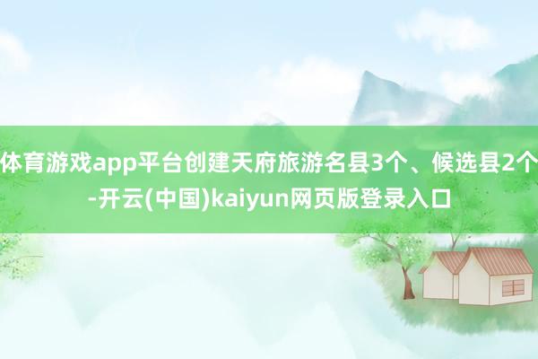 体育游戏app平台创建天府旅游名县3个、候选县2个-开云(中国)kaiyun网页版登录入口