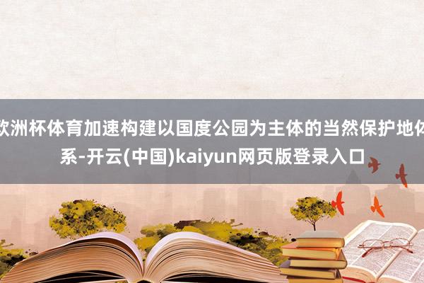 欧洲杯体育加速构建以国度公园为主体的当然保护地体系-开云(中国)kaiyun网页版登录入口