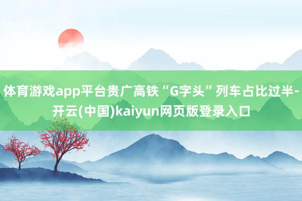 体育游戏app平台贵广高铁“G字头”列车占比过半-开云(中国)kaiyun网页版登录入口