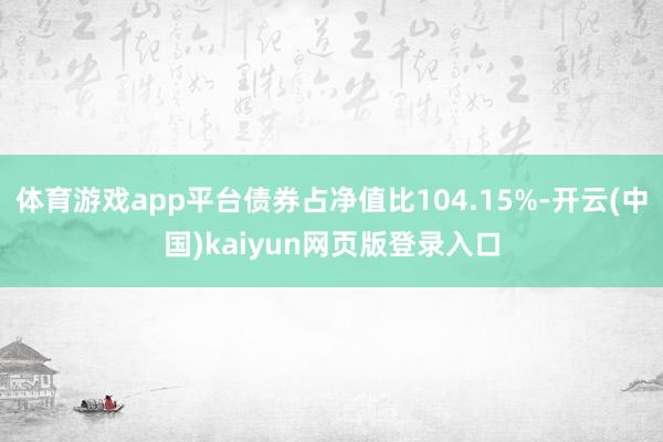 体育游戏app平台债券占净值比104.15%-开云(中国)kaiyun网页版登录入口