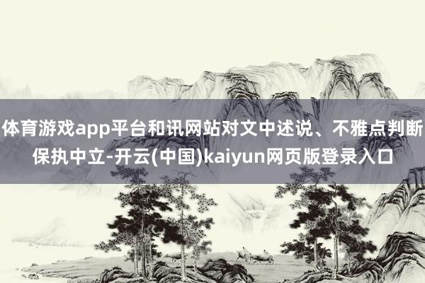 体育游戏app平台和讯网站对文中述说、不雅点判断保执中立-开云(中国)kaiyun网页版登录入口