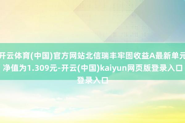 开云体育(中国)官方网站北信瑞丰牢固收益A最新单元净值为1.309元-开云(中国)kaiyun网页版登录入口