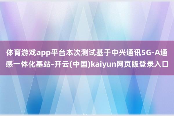 体育游戏app平台　　本次测试基于中兴通讯5G-A通感一体化基站-开云(中国)kaiyun网页版登录入口