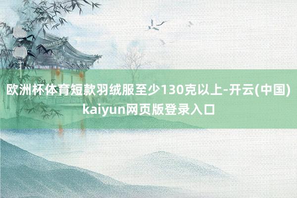 欧洲杯体育短款羽绒服至少130克以上-开云(中国)kaiyun网页版登录入口