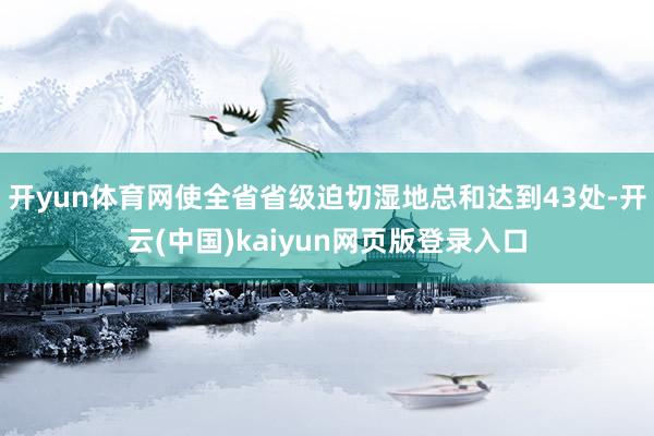 开yun体育网使全省省级迫切湿地总和达到43处-开云(中国)kaiyun网页版登录入口