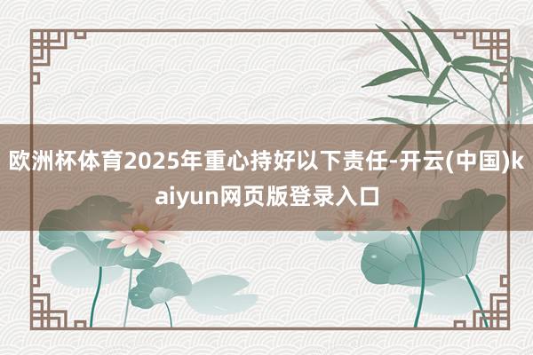 欧洲杯体育2025年重心持好以下责任-开云(中国)kaiyun网页版登录入口