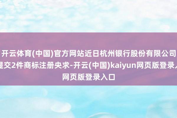 开云体育(中国)官方网站近日杭州银行股份有限公司新提交2件商标注册央求-开云(中国)kaiyun网页版登录入口