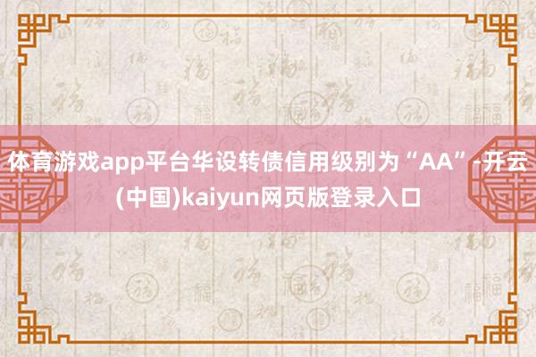 体育游戏app平台华设转债信用级别为“AA”-开云(中国)kaiyun网页版登录入口