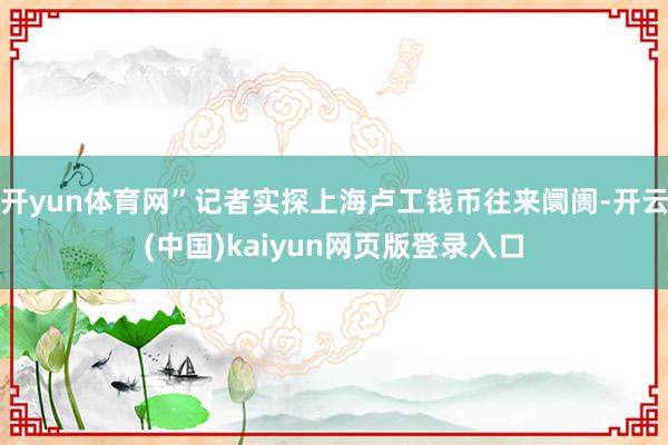 开yun体育网”记者实探上海卢工钱币往来阛阓-开云(中国)kaiyun网页版登录入口