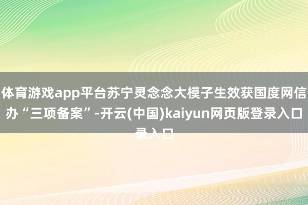体育游戏app平台苏宁灵念念大模子生效获国度网信办“三项备案”-开云(中国)kaiyun网页版登录入口