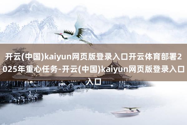 开云(中国)kaiyun网页版登录入口开云体育部署2025年重心任务-开云(中国)kaiyun网页版登录入口