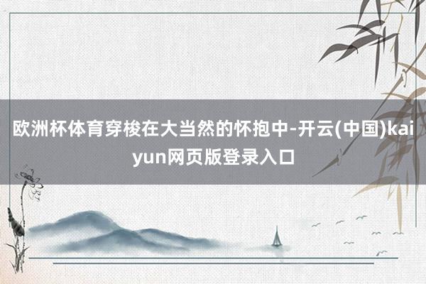 欧洲杯体育穿梭在大当然的怀抱中-开云(中国)kaiyun网页版登录入口