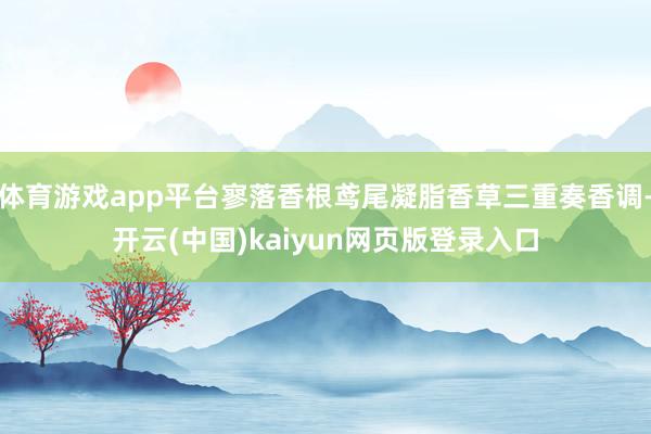 体育游戏app平台寥落香根鸢尾凝脂香草三重奏香调-开云(中国)kaiyun网页版登录入口