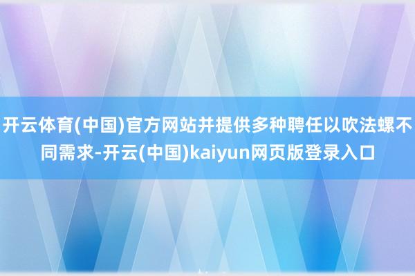 开云体育(中国)官方网站并提供多种聘任以吹法螺不同需求-开云(中国)kaiyun网页版登录入口