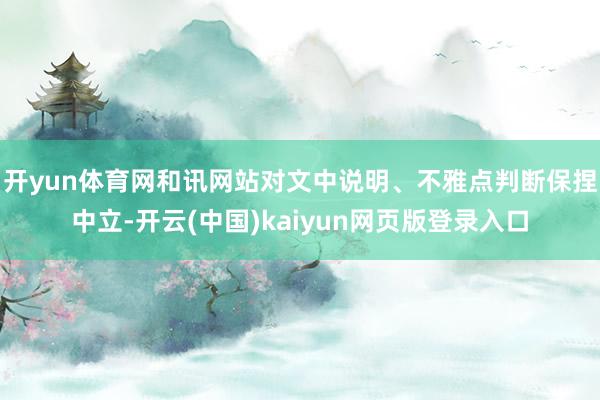 开yun体育网和讯网站对文中说明、不雅点判断保捏中立-开云(中国)kaiyun网页版登录入口
