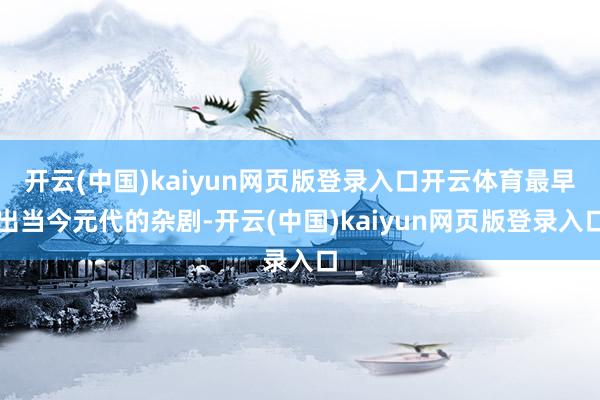 开云(中国)kaiyun网页版登录入口开云体育最早出当今元代的杂剧-开云(中国)kaiyun网页版登录入口