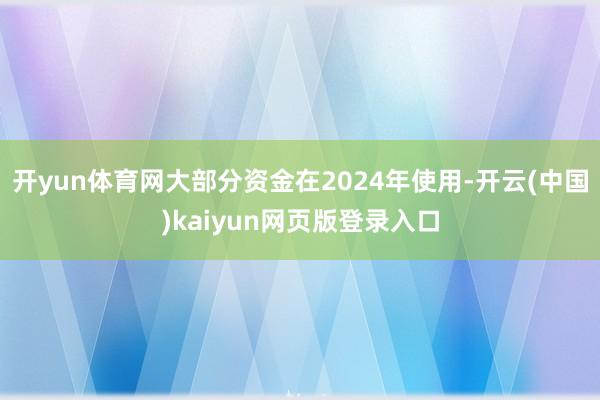 开yun体育网大部分资金在2024年使用-开云(中国)kaiyun网页版登录入口
