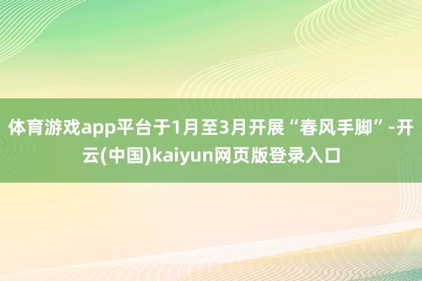 体育游戏app平台于1月至3月开展“春风手脚”-开云(中国)kaiyun网页版登录入口
