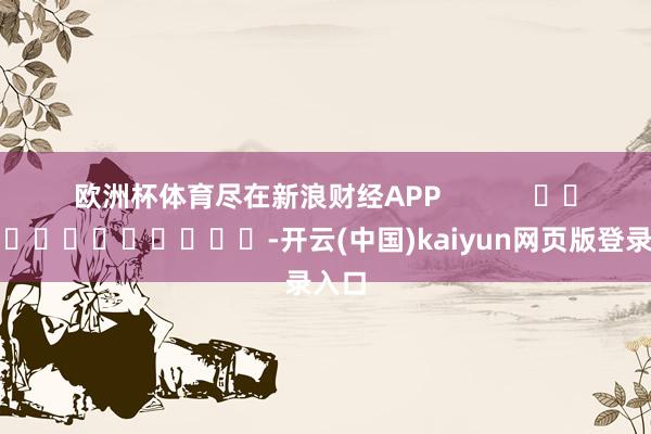 欧洲杯体育尽在新浪财经APP            													-开云(中国)kaiyun网页版登录入口