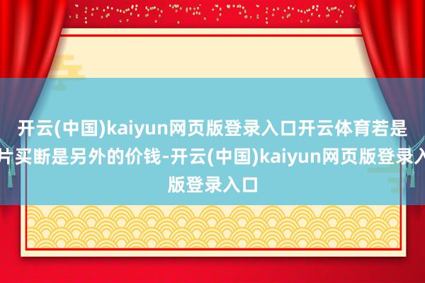 开云(中国)kaiyun网页版登录入口开云体育若是相片买断是另外的价钱-开云(中国)kaiyun网页版登录入口