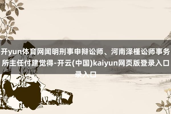 开yun体育网闻明刑事申辩讼师、河南泽槿讼师事务所主任付建觉得-开云(中国)kaiyun网页版登录入口