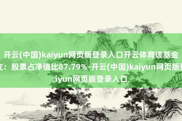 开云(中国)kaiyun网页版登录入口开云体育该基金钞票设立：股票占净值比87.79%-开云(中国)kaiyun网页版登录入口
