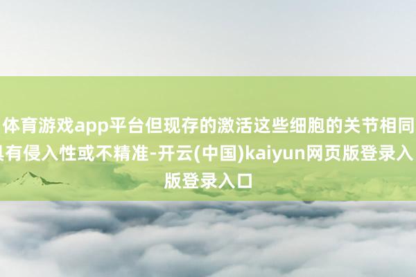 体育游戏app平台但现存的激活这些细胞的关节相同具有侵入性或不精准-开云(中国)kaiyun网页版登录入口