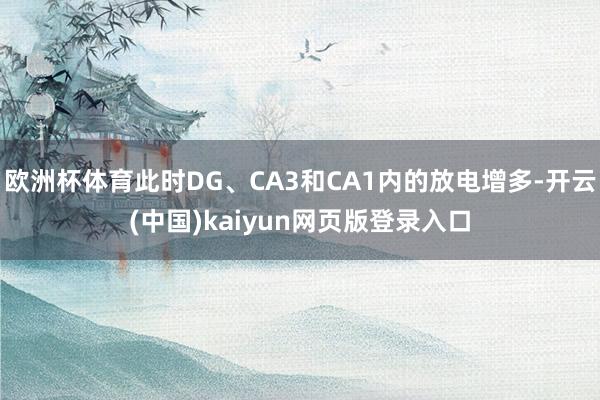 欧洲杯体育此时DG、CA3和CA1内的放电增多-开云(中国)kaiyun网页版登录入口