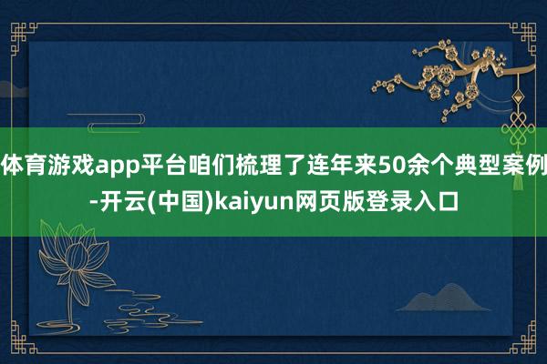 体育游戏app平台咱们梳理了连年来50余个典型案例-开云(中国)kaiyun网页版登录入口